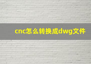 cnc怎么转换成dwg文件