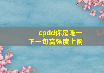 cpdd你是唯一下一句高强度上网