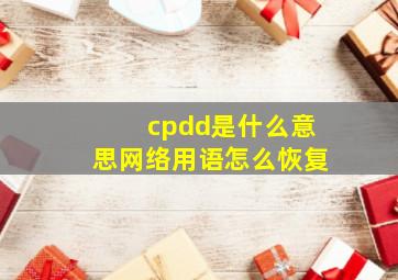 cpdd是什么意思网络用语怎么恢复