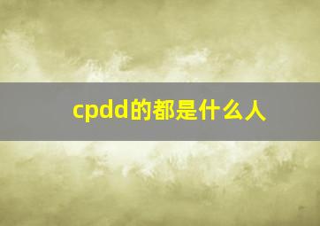 cpdd的都是什么人