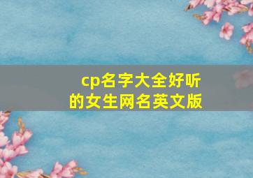 cp名字大全好听的女生网名英文版