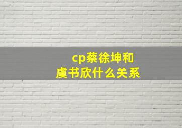 cp蔡徐坤和虞书欣什么关系