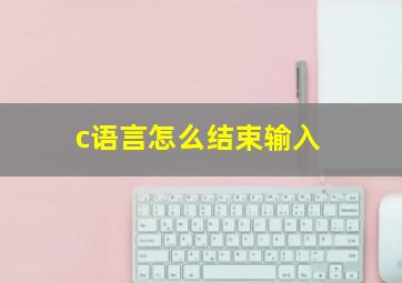 c语言怎么结束输入