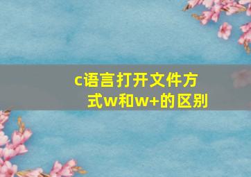 c语言打开文件方式w和w+的区别