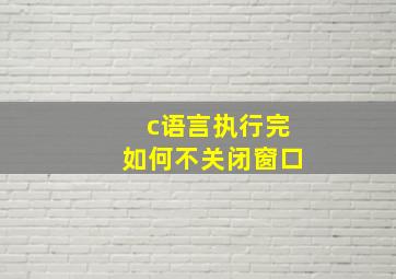 c语言执行完如何不关闭窗口