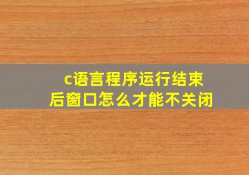 c语言程序运行结束后窗口怎么才能不关闭