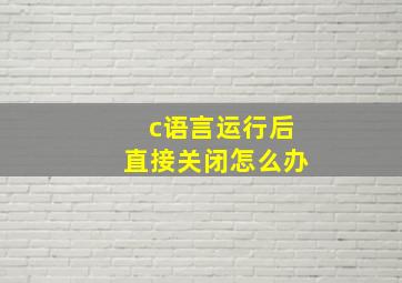 c语言运行后直接关闭怎么办