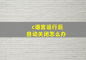 c语言运行后自动关闭怎么办