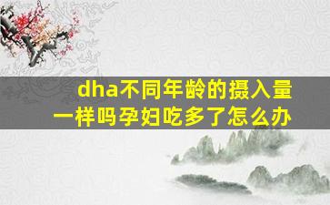 dha不同年龄的摄入量一样吗孕妇吃多了怎么办