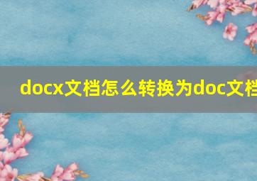 docx文档怎么转换为doc文档