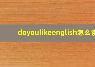 doyoulikeenglish怎么读