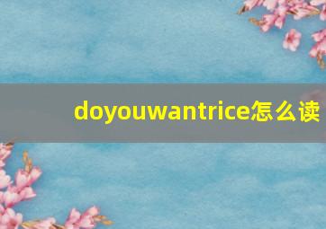 doyouwantrice怎么读