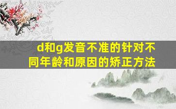 d和g发音不准的针对不同年龄和原因的矫正方法