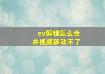 ev剪辑怎么合并视频移动不了