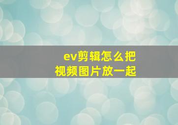 ev剪辑怎么把视频图片放一起