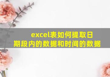 excel表如何提取日期段内的数据和时间的数据