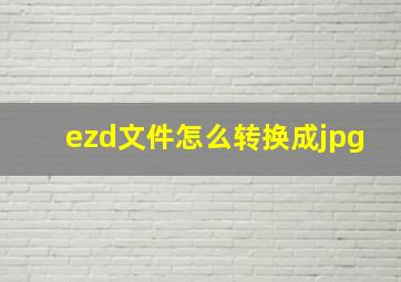 ezd文件怎么转换成jpg