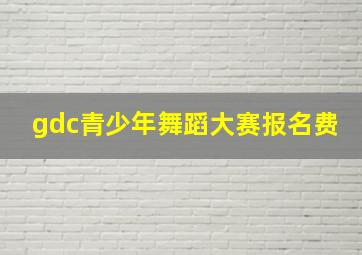 gdc青少年舞蹈大赛报名费