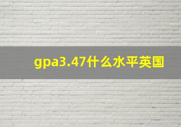 gpa3.47什么水平英国