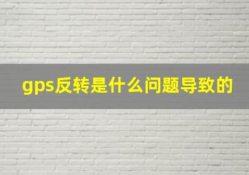 gps反转是什么问题导致的