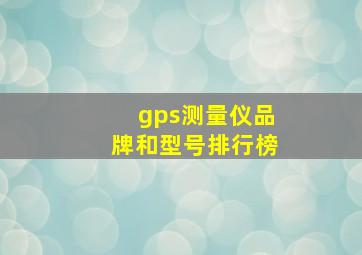 gps测量仪品牌和型号排行榜