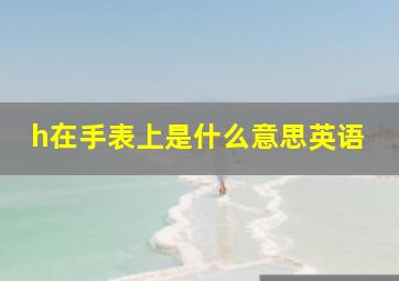 h在手表上是什么意思英语