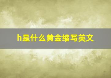 h是什么黄金缩写英文