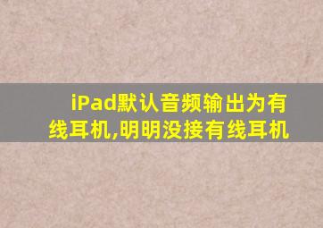 iPad默认音频输出为有线耳机,明明没接有线耳机