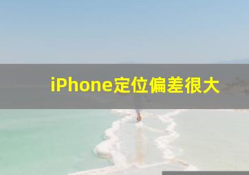 iPhone定位偏差很大