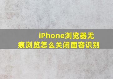 iPhone浏览器无痕浏览怎么关闭面容识别