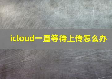 icloud一直等待上传怎么办