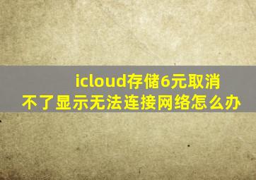 icloud存储6元取消不了显示无法连接网络怎么办