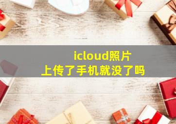 icloud照片上传了手机就没了吗