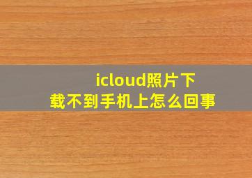 icloud照片下载不到手机上怎么回事