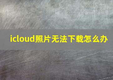 icloud照片无法下载怎么办