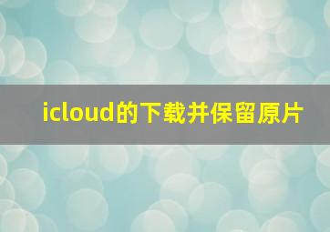 icloud的下载并保留原片