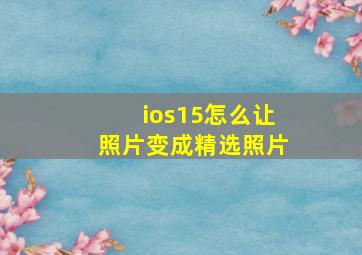 ios15怎么让照片变成精选照片