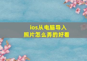 ios从电脑导入照片怎么弄的好看