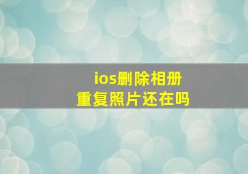 ios删除相册重复照片还在吗