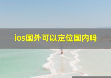 ios国外可以定位国内吗