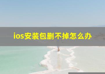 ios安装包删不掉怎么办