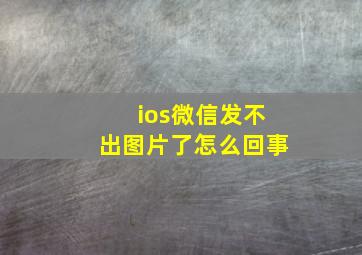 ios微信发不出图片了怎么回事