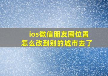 ios微信朋友圈位置怎么改到别的城市去了