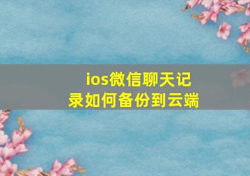 ios微信聊天记录如何备份到云端