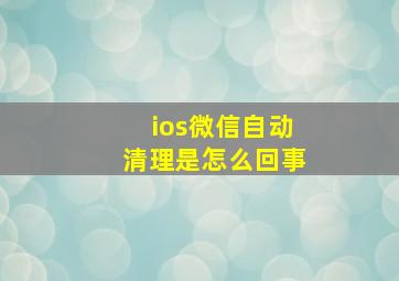 ios微信自动清理是怎么回事