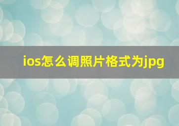 ios怎么调照片格式为jpg