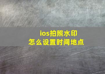 ios拍照水印怎么设置时间地点