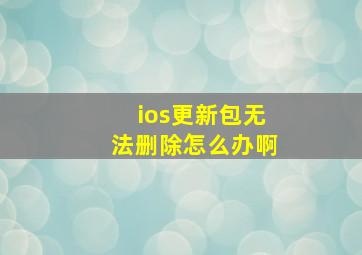 ios更新包无法删除怎么办啊