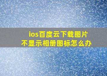 ios百度云下载图片不显示相册图标怎么办