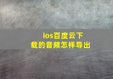 ios百度云下载的音频怎样导出